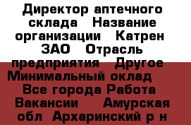 Директор аптечного склада › Название организации ­ Катрен, ЗАО › Отрасль предприятия ­ Другое › Минимальный оклад ­ 1 - Все города Работа » Вакансии   . Амурская обл.,Архаринский р-н